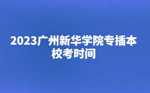 2023广州新华学院专插本校考时间