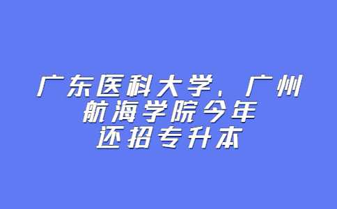 广东医科大学、广州航海学院2023年还招专升本吗?最新消息来了!