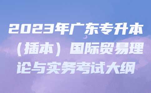 2023年广东专升本（插本）国际贸易理论与实务考试大纲.jpg