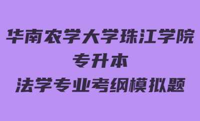 华南农学大学珠江学院专升本校考法学专业考纲模拟题.jpg