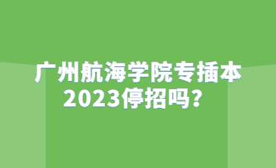 广州航海学院专插本2023停招吗.jpg