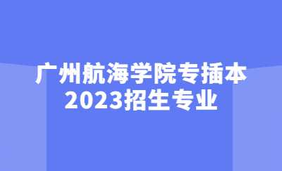 广州航海学院专插本2023招生专业.jpg