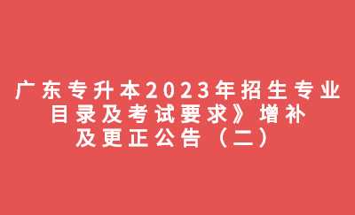广东专升本2023年招生专业目录及考试要求》增补及更正公告（二）.jpg