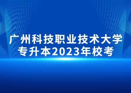 广州科技职业技术大学专升本2023年校考.jpg