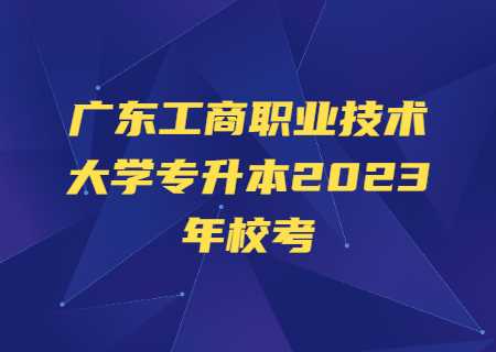 广东工商职业技术大学专升本2023年校考.jpg