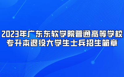 2023年广东东软学院普通高等学校专升本退役大学生士兵招生简章