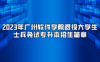 2023年广州软件学院退役大学生士兵免试专升本招生简章