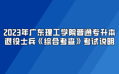 2023年广东理工学院普通专升本退役士兵《综合考查》考试说明