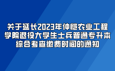 关于延长2023年仲恺农业工程学院退役大学生士兵普通专升本综合考查缴费时间的通知