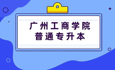 广州工商学院普通专升本