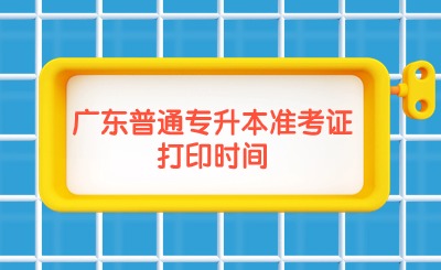 广东普通专升本准考证打印时间