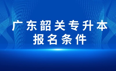 广东韶关专升本报名条件
