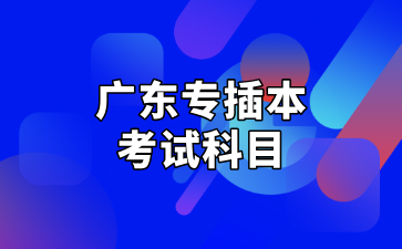 2025年广东专插本考试科目与考试时间汇总